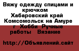 Вяжу одежду спицами и крючком. - Хабаровский край, Комсомольск-на-Амуре г. Хобби. Ручные работы » Вязание   